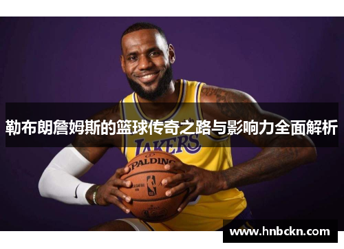 勒布朗詹姆斯的篮球传奇之路与影响力全面解析
