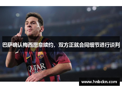 巴萨确认梅西愿意续约，双方正就合同细节进行谈判