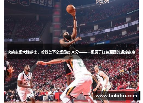 火箭主场大胜爵士，哈登轰下全场最高30分——一场属于红色军团的辉煌夜晚