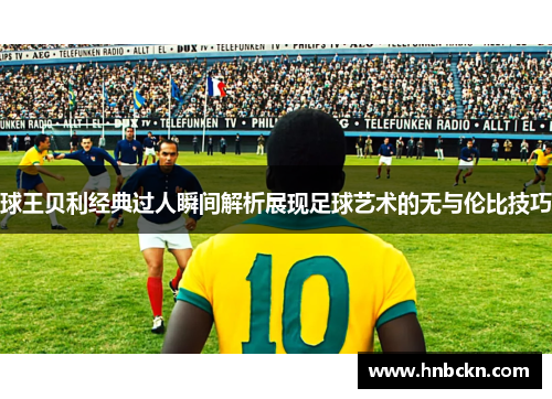 球王贝利经典过人瞬间解析展现足球艺术的无与伦比技巧