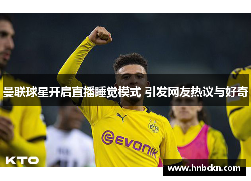 曼联球星开启直播睡觉模式 引发网友热议与好奇