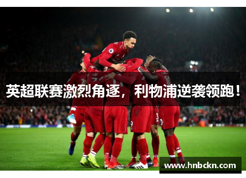 英超联赛激烈角逐，利物浦逆袭领跑！