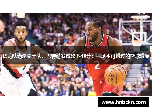 猛龙队绝杀骑士队，巴特勒发威砍下40分：一场不可错过的篮球盛宴