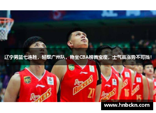 辽宁男篮七连胜，轻取广州队，稳坐CBA榜首宝座，士气高涨势不可挡！