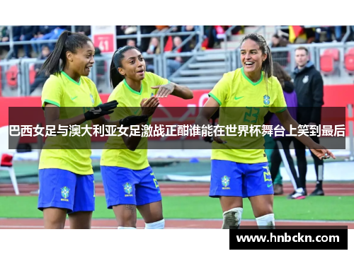 巴西女足与澳大利亚女足激战正酣谁能在世界杯舞台上笑到最后
