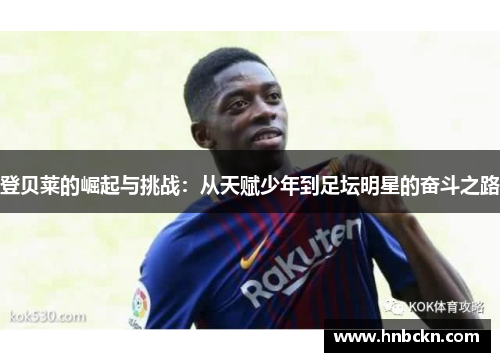 登贝莱的崛起与挑战：从天赋少年到足坛明星的奋斗之路