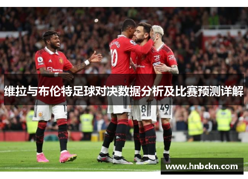 维拉与布伦特足球对决数据分析及比赛预测详解