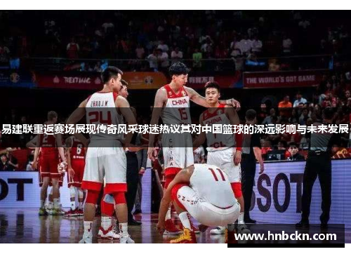 易建联重返赛场展现传奇风采球迷热议其对中国篮球的深远影响与未来发展