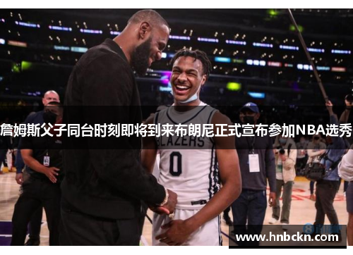 詹姆斯父子同台时刻即将到来布朗尼正式宣布参加NBA选秀