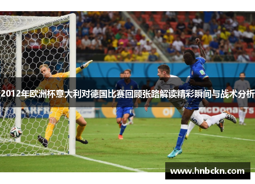 2012年欧洲杯意大利对德国比赛回顾张路解读精彩瞬间与战术分析